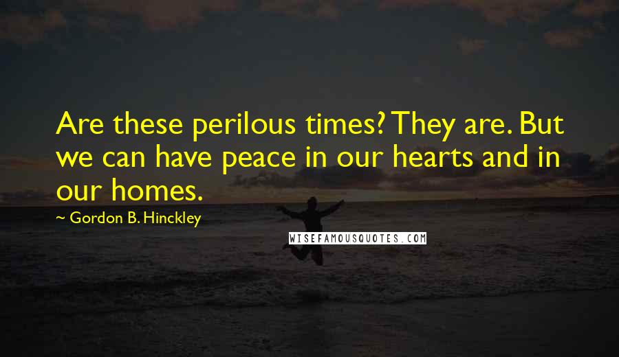 Gordon B. Hinckley Quotes: Are these perilous times? They are. But we can have peace in our hearts and in our homes.