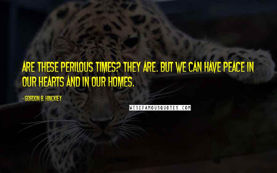 Gordon B. Hinckley Quotes: Are these perilous times? They are. But we can have peace in our hearts and in our homes.