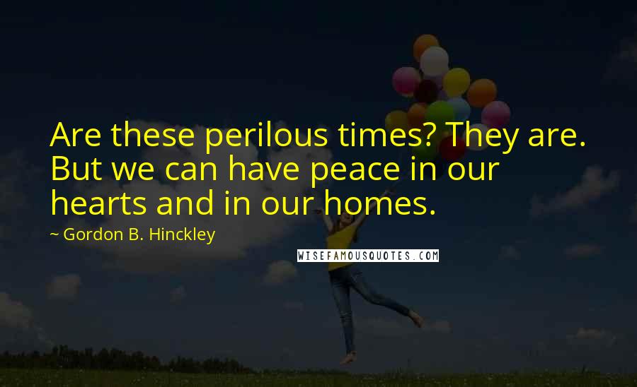 Gordon B. Hinckley Quotes: Are these perilous times? They are. But we can have peace in our hearts and in our homes.