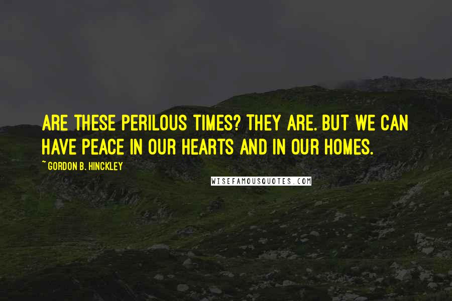 Gordon B. Hinckley Quotes: Are these perilous times? They are. But we can have peace in our hearts and in our homes.