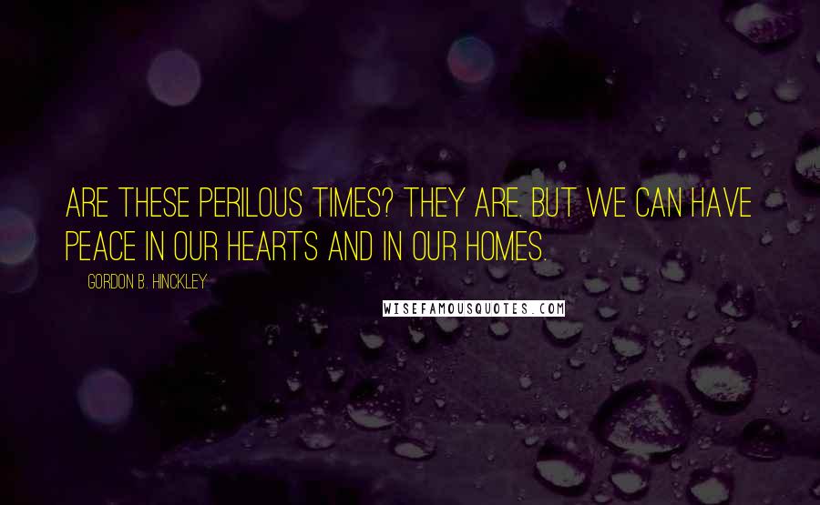 Gordon B. Hinckley Quotes: Are these perilous times? They are. But we can have peace in our hearts and in our homes.