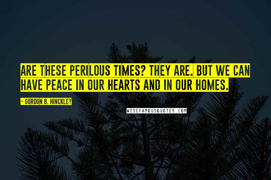 Gordon B. Hinckley Quotes: Are these perilous times? They are. But we can have peace in our hearts and in our homes.