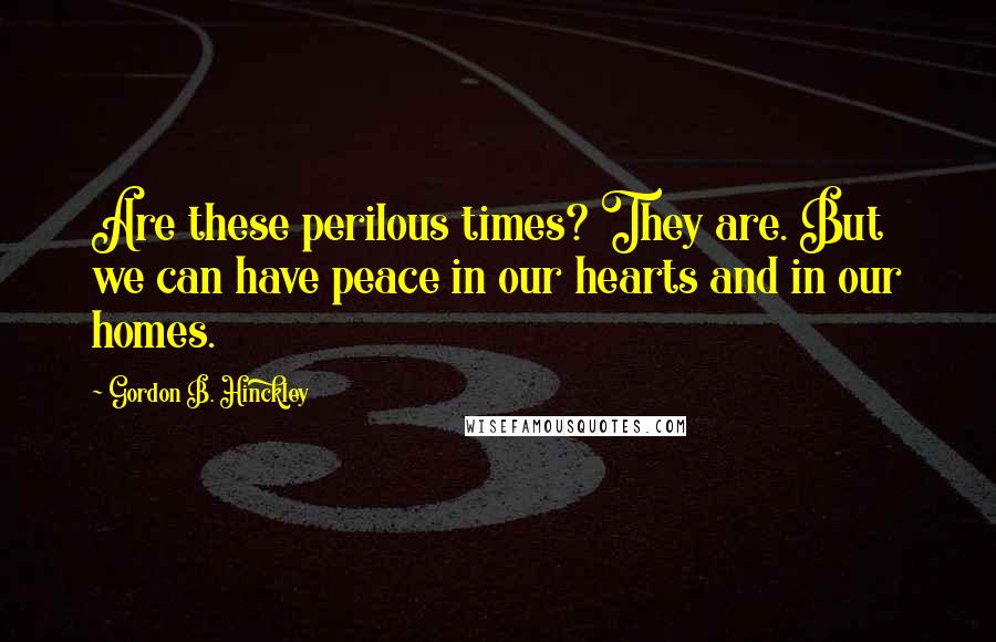 Gordon B. Hinckley Quotes: Are these perilous times? They are. But we can have peace in our hearts and in our homes.