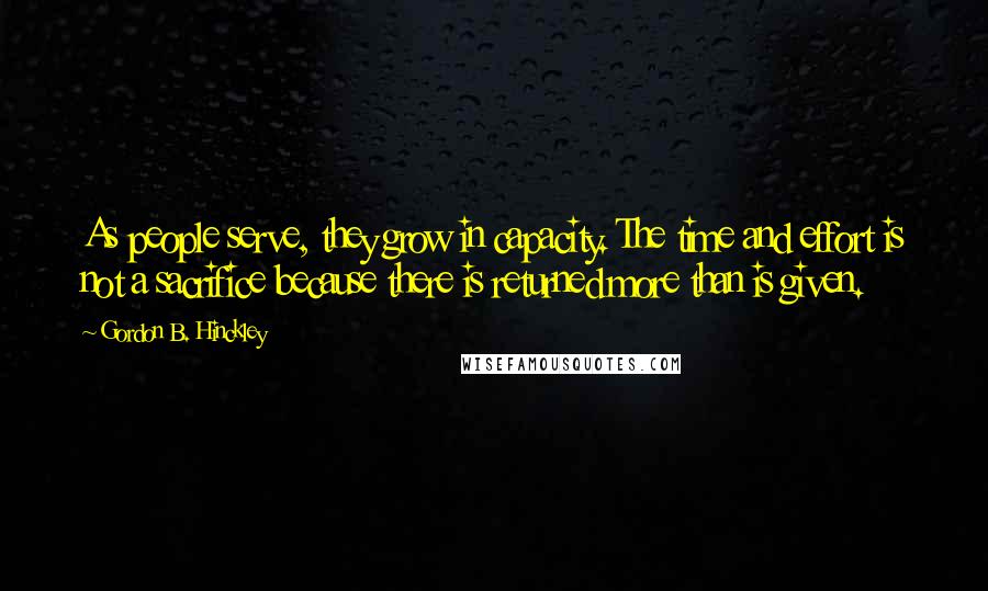 Gordon B. Hinckley Quotes: As people serve, they grow in capacity. The time and effort is not a sacrifice because there is returned more than is given.