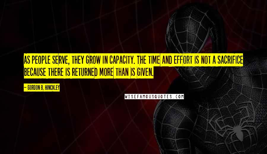 Gordon B. Hinckley Quotes: As people serve, they grow in capacity. The time and effort is not a sacrifice because there is returned more than is given.