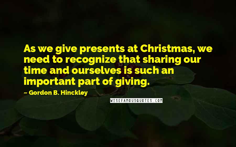 Gordon B. Hinckley Quotes: As we give presents at Christmas, we need to recognize that sharing our time and ourselves is such an important part of giving.