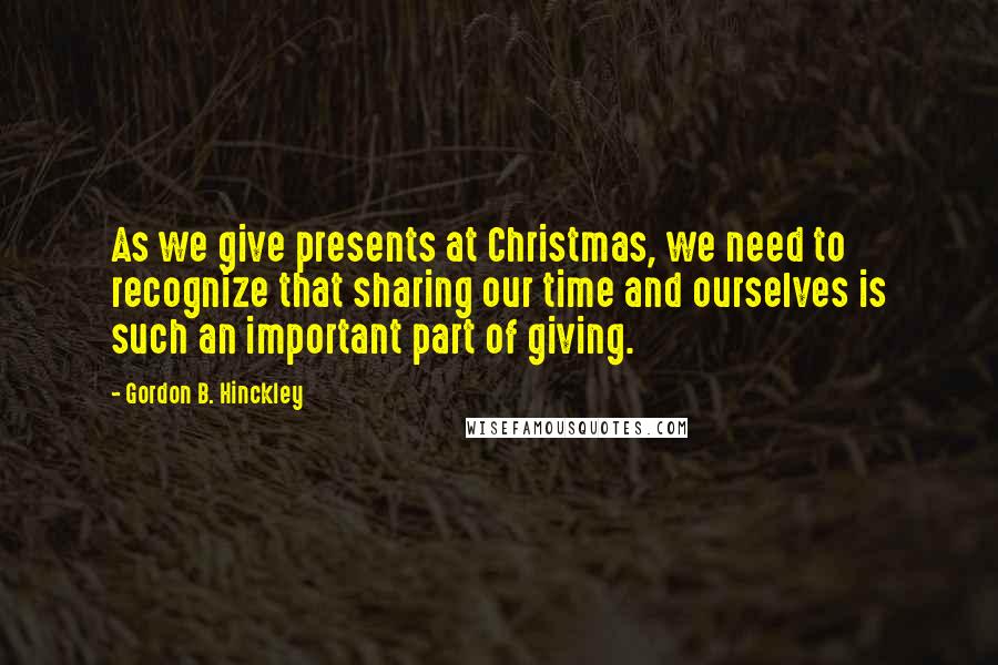 Gordon B. Hinckley Quotes: As we give presents at Christmas, we need to recognize that sharing our time and ourselves is such an important part of giving.