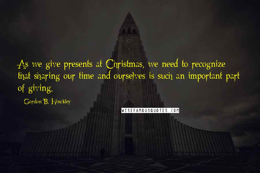 Gordon B. Hinckley Quotes: As we give presents at Christmas, we need to recognize that sharing our time and ourselves is such an important part of giving.