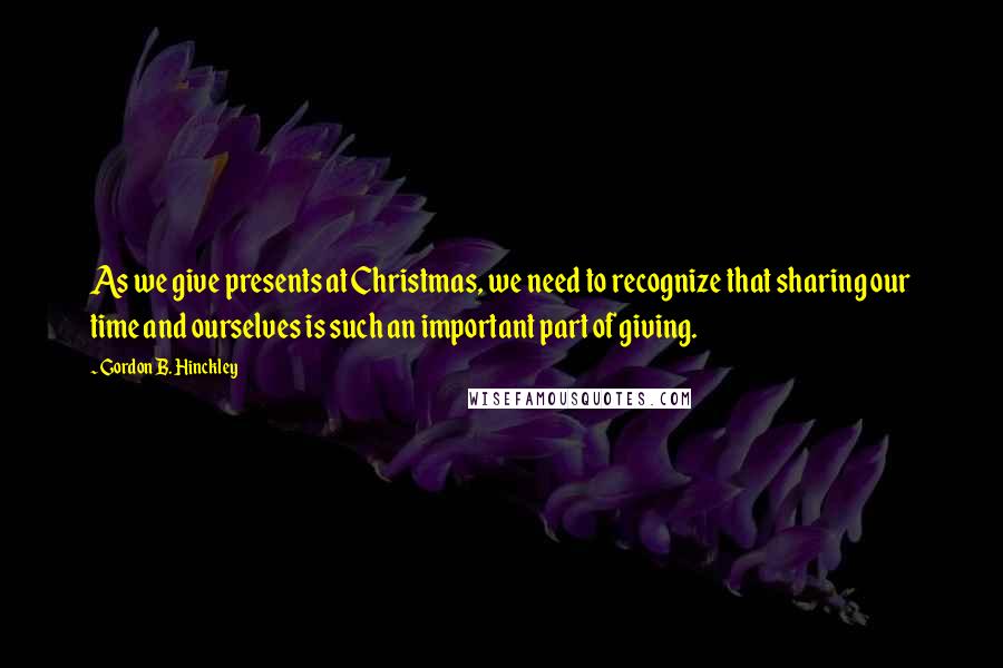 Gordon B. Hinckley Quotes: As we give presents at Christmas, we need to recognize that sharing our time and ourselves is such an important part of giving.