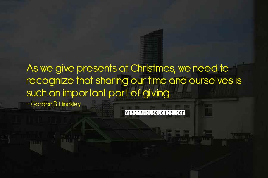 Gordon B. Hinckley Quotes: As we give presents at Christmas, we need to recognize that sharing our time and ourselves is such an important part of giving.