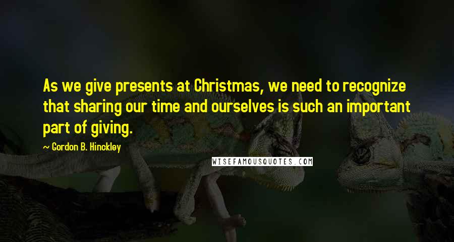 Gordon B. Hinckley Quotes: As we give presents at Christmas, we need to recognize that sharing our time and ourselves is such an important part of giving.