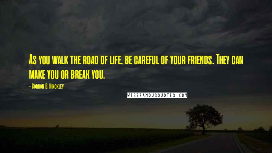 Gordon B. Hinckley Quotes: As you walk the road of life, be careful of your friends. They can make you or break you.