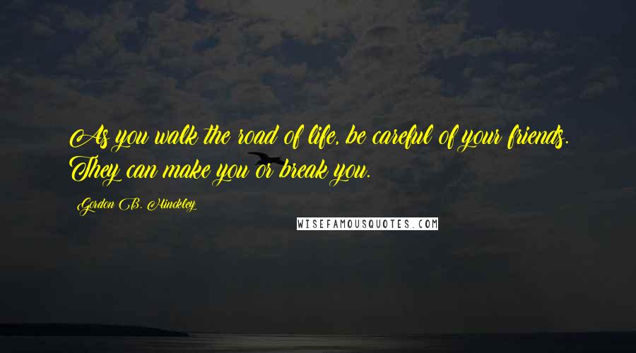 Gordon B. Hinckley Quotes: As you walk the road of life, be careful of your friends. They can make you or break you.
