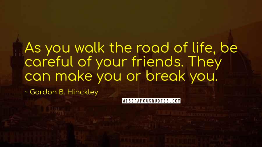 Gordon B. Hinckley Quotes: As you walk the road of life, be careful of your friends. They can make you or break you.