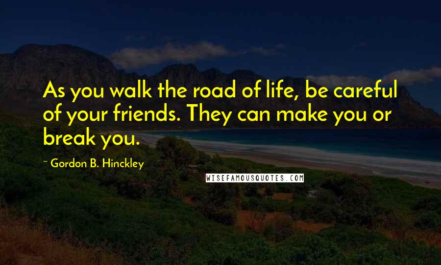 Gordon B. Hinckley Quotes: As you walk the road of life, be careful of your friends. They can make you or break you.