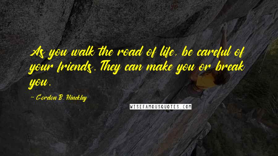 Gordon B. Hinckley Quotes: As you walk the road of life, be careful of your friends. They can make you or break you.