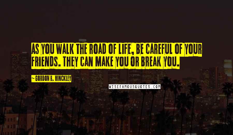 Gordon B. Hinckley Quotes: As you walk the road of life, be careful of your friends. They can make you or break you.