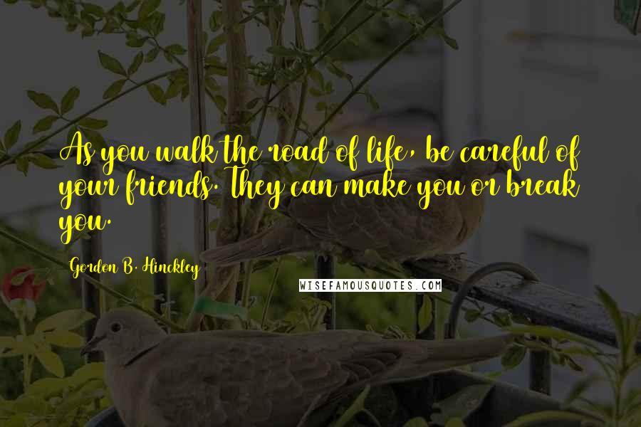 Gordon B. Hinckley Quotes: As you walk the road of life, be careful of your friends. They can make you or break you.