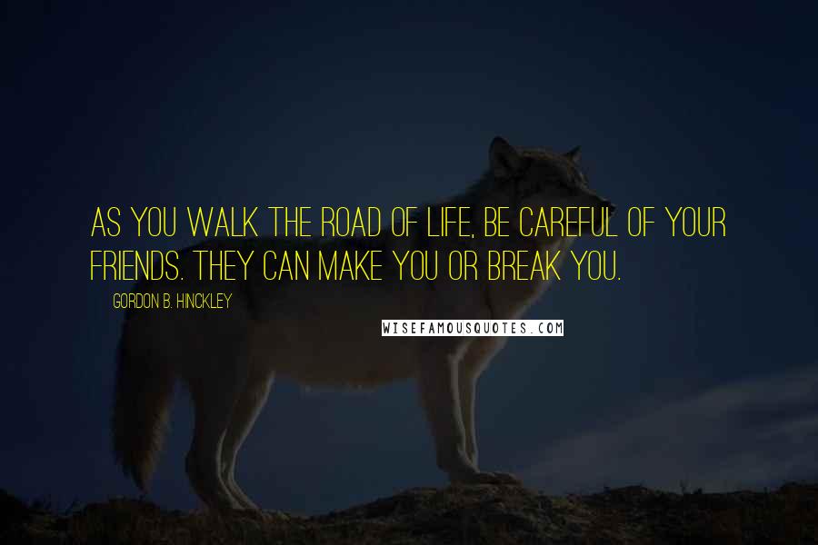 Gordon B. Hinckley Quotes: As you walk the road of life, be careful of your friends. They can make you or break you.