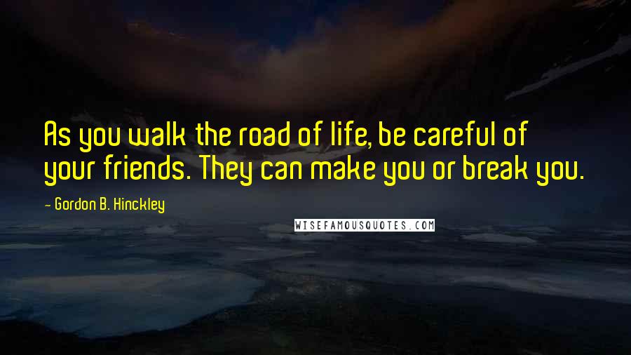 Gordon B. Hinckley Quotes: As you walk the road of life, be careful of your friends. They can make you or break you.