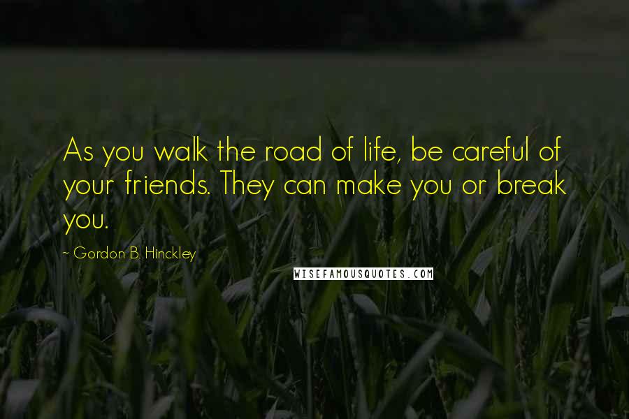 Gordon B. Hinckley Quotes: As you walk the road of life, be careful of your friends. They can make you or break you.