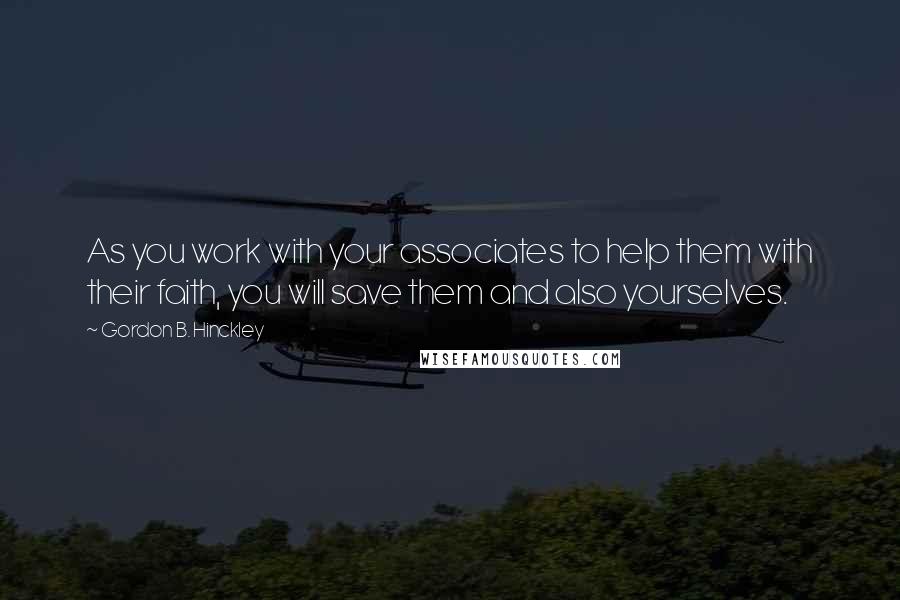 Gordon B. Hinckley Quotes: As you work with your associates to help them with their faith, you will save them and also yourselves.