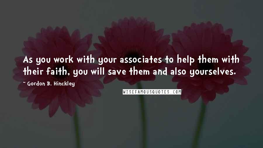 Gordon B. Hinckley Quotes: As you work with your associates to help them with their faith, you will save them and also yourselves.