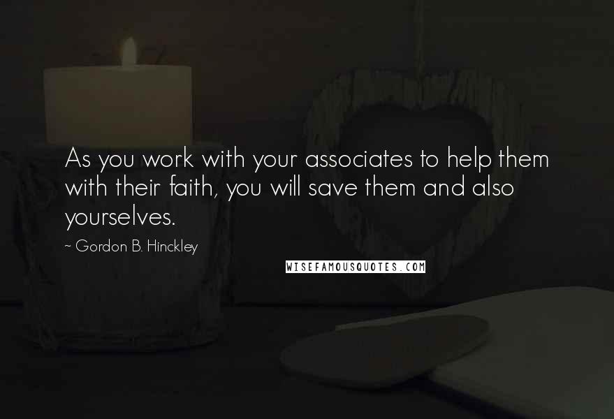 Gordon B. Hinckley Quotes: As you work with your associates to help them with their faith, you will save them and also yourselves.