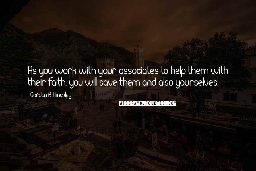 Gordon B. Hinckley Quotes: As you work with your associates to help them with their faith, you will save them and also yourselves.