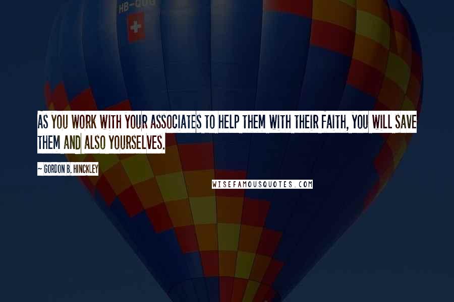 Gordon B. Hinckley Quotes: As you work with your associates to help them with their faith, you will save them and also yourselves.
