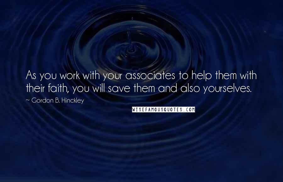 Gordon B. Hinckley Quotes: As you work with your associates to help them with their faith, you will save them and also yourselves.