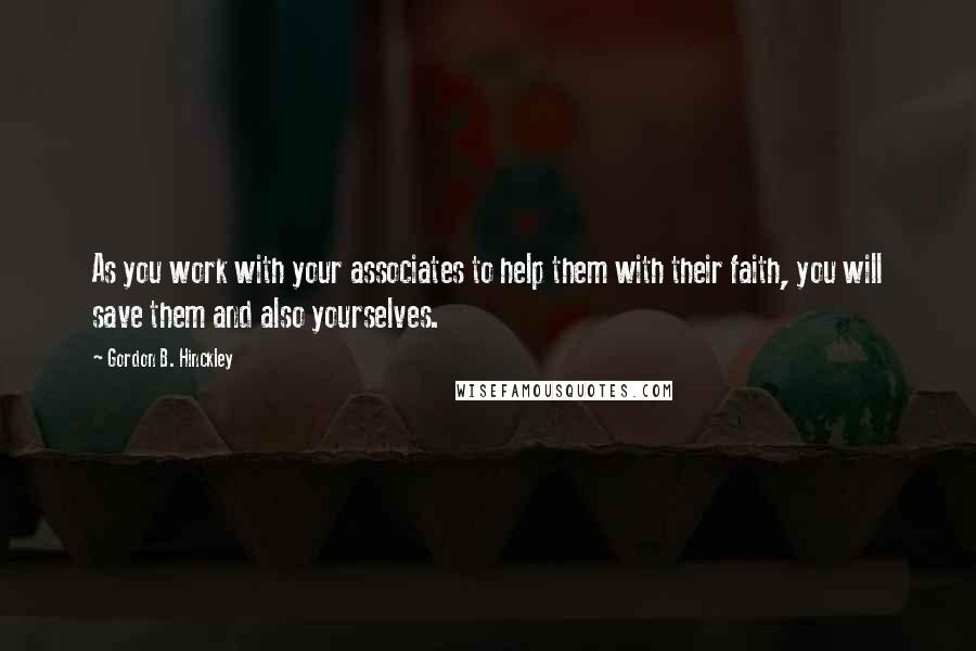 Gordon B. Hinckley Quotes: As you work with your associates to help them with their faith, you will save them and also yourselves.