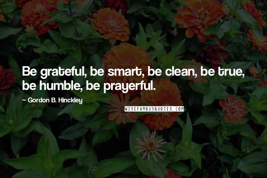 Gordon B. Hinckley Quotes: Be grateful, be smart, be clean, be true, be humble, be prayerful.