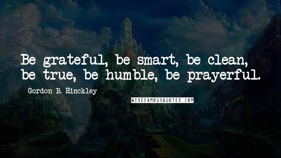 Gordon B. Hinckley Quotes: Be grateful, be smart, be clean, be true, be humble, be prayerful.