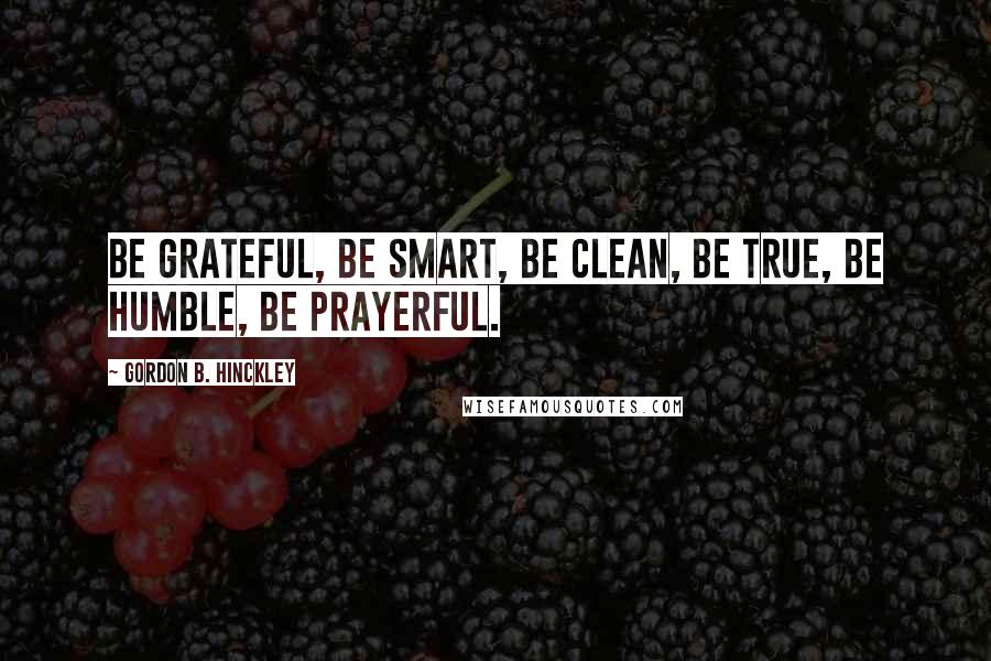 Gordon B. Hinckley Quotes: Be grateful, be smart, be clean, be true, be humble, be prayerful.