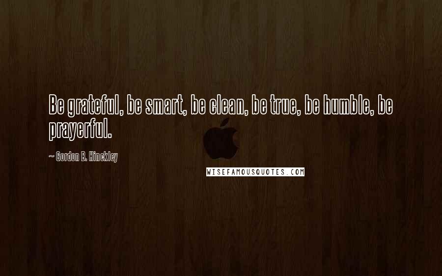 Gordon B. Hinckley Quotes: Be grateful, be smart, be clean, be true, be humble, be prayerful.