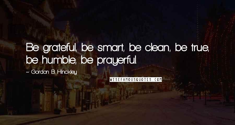 Gordon B. Hinckley Quotes: Be grateful, be smart, be clean, be true, be humble, be prayerful.