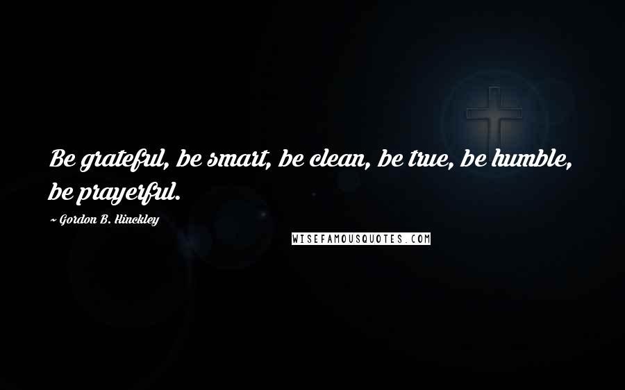 Gordon B. Hinckley Quotes: Be grateful, be smart, be clean, be true, be humble, be prayerful.