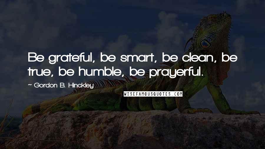 Gordon B. Hinckley Quotes: Be grateful, be smart, be clean, be true, be humble, be prayerful.