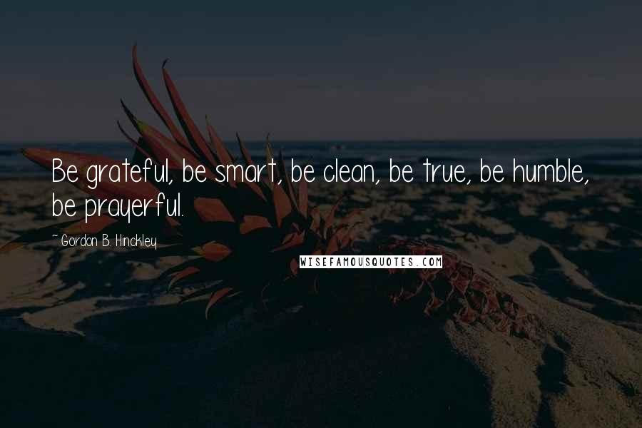 Gordon B. Hinckley Quotes: Be grateful, be smart, be clean, be true, be humble, be prayerful.