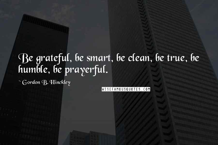 Gordon B. Hinckley Quotes: Be grateful, be smart, be clean, be true, be humble, be prayerful.