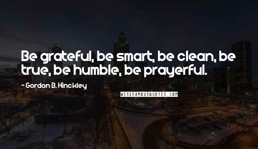 Gordon B. Hinckley Quotes: Be grateful, be smart, be clean, be true, be humble, be prayerful.