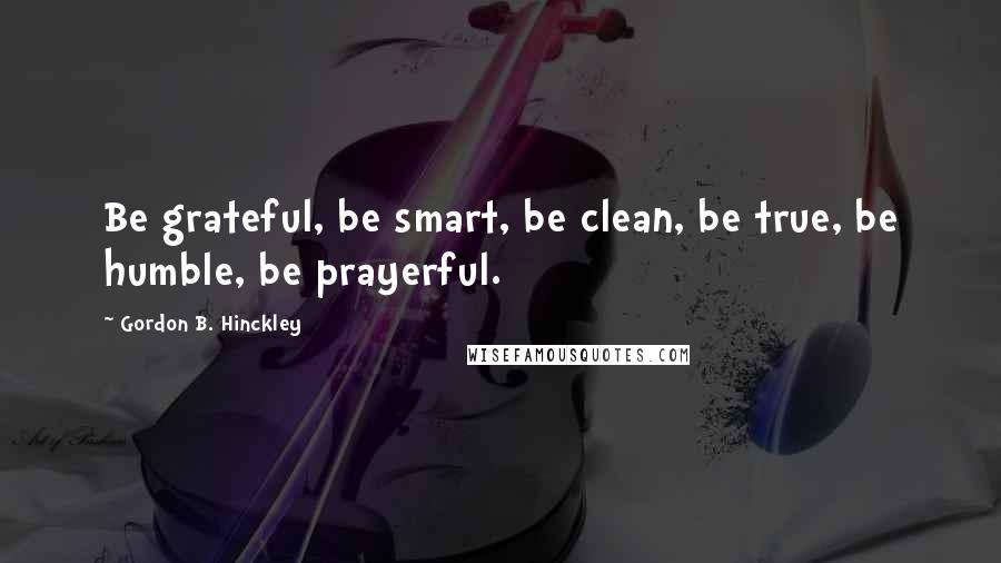 Gordon B. Hinckley Quotes: Be grateful, be smart, be clean, be true, be humble, be prayerful.