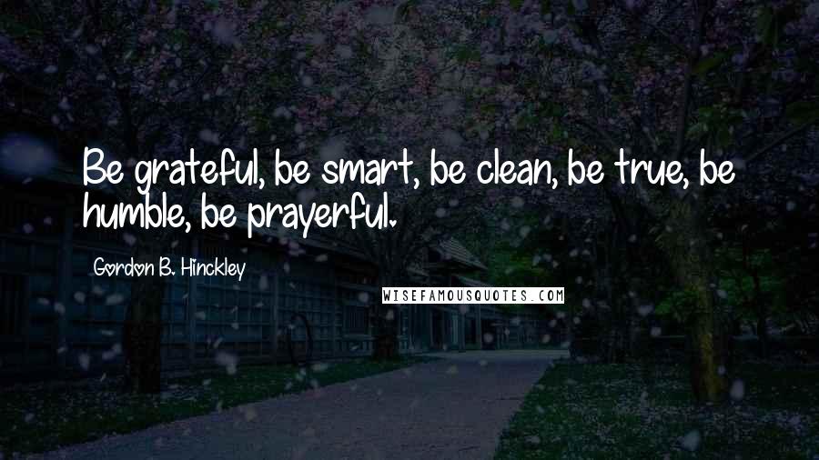 Gordon B. Hinckley Quotes: Be grateful, be smart, be clean, be true, be humble, be prayerful.