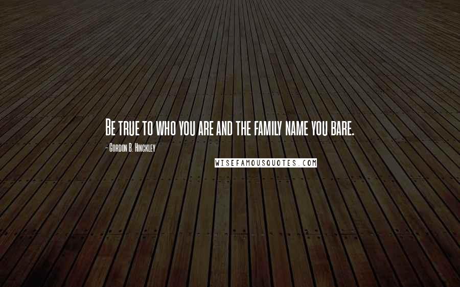 Gordon B. Hinckley Quotes: Be true to who you are and the family name you bare.