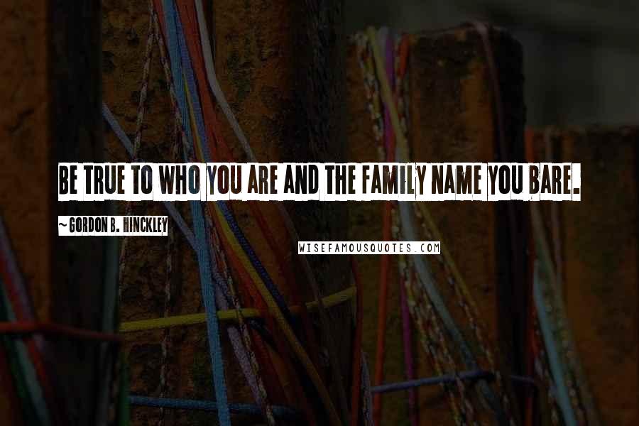 Gordon B. Hinckley Quotes: Be true to who you are and the family name you bare.