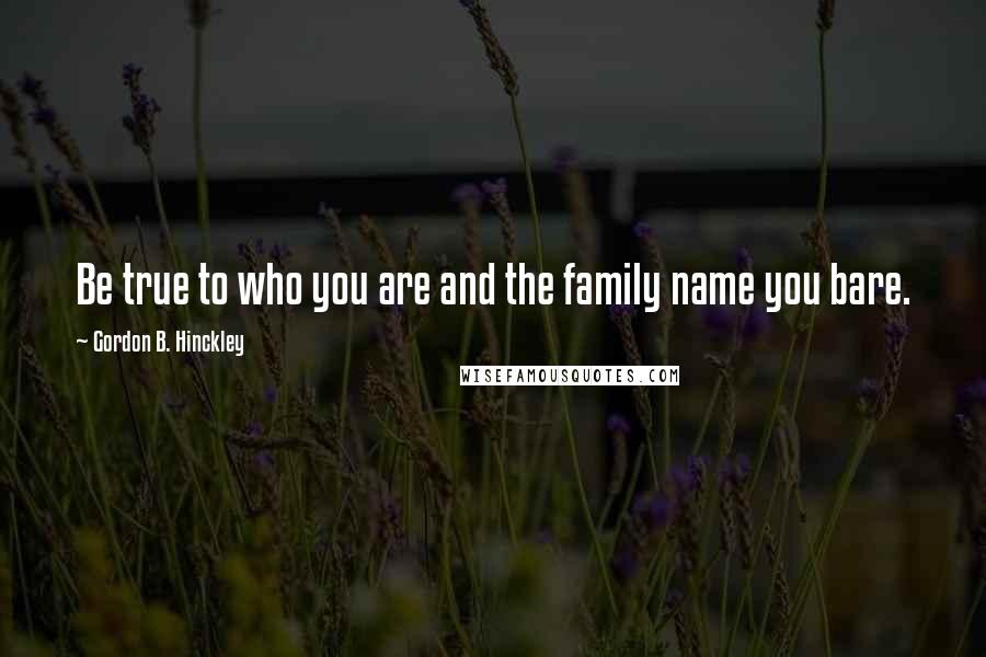 Gordon B. Hinckley Quotes: Be true to who you are and the family name you bare.