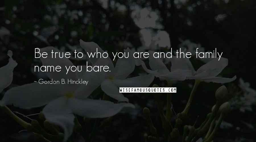 Gordon B. Hinckley Quotes: Be true to who you are and the family name you bare.