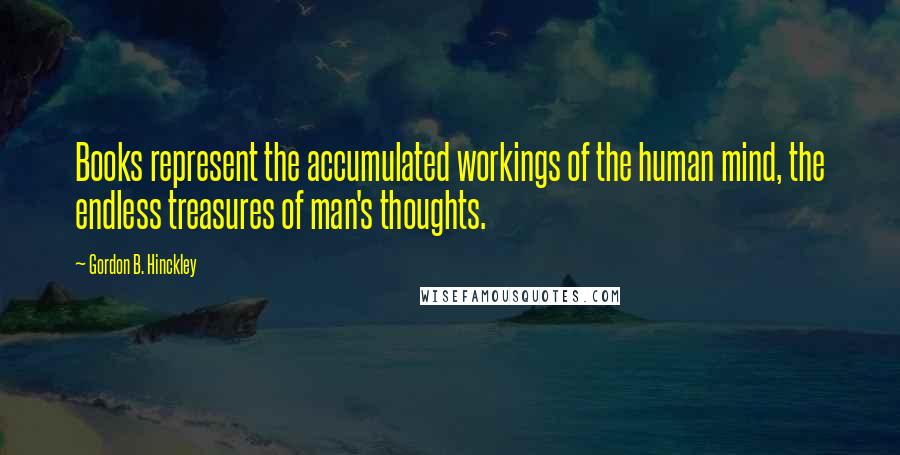 Gordon B. Hinckley Quotes: Books represent the accumulated workings of the human mind, the endless treasures of man's thoughts.