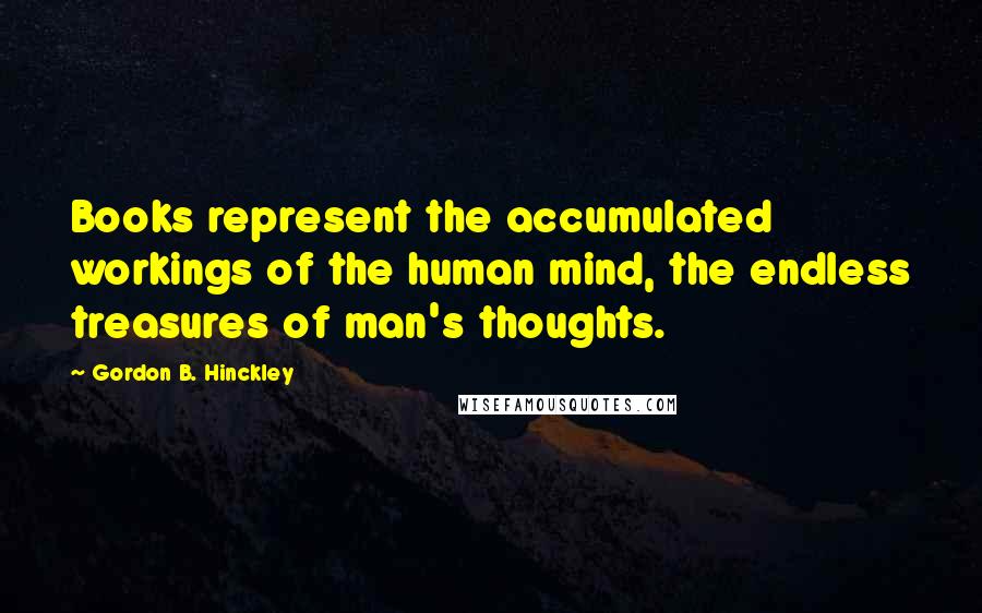 Gordon B. Hinckley Quotes: Books represent the accumulated workings of the human mind, the endless treasures of man's thoughts.